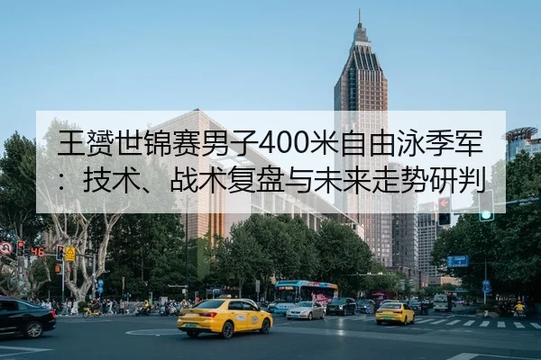 王赟世锦赛男子400米自由泳季军：技术、战术复盘与未来走势研判