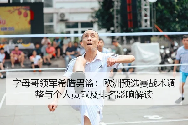 字母哥领军希腊男篮：欧洲预选赛战术调整与个人贡献及排名影响解读