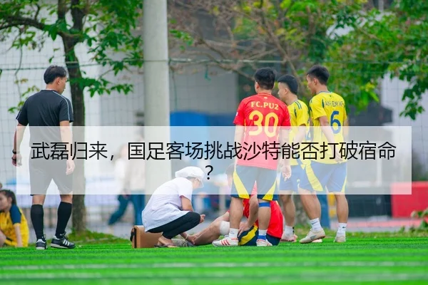 武磊归来，国足客场挑战沙特能否打破宿命？