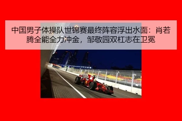 中国男子体操队世锦赛最终阵容浮出水面：肖若腾全能全力冲金，邹敬园双杠志在卫冕